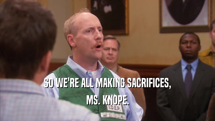 SO WE'RE ALL MAKING SACRIFICES, MS. KNOPE. 