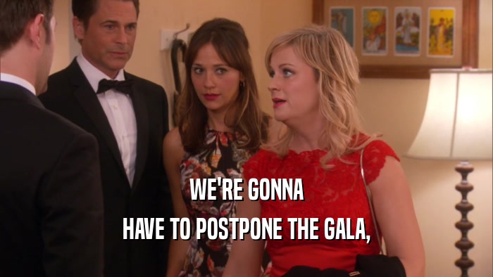 WE'RE GONNA
 HAVE TO POSTPONE THE GALA,
 