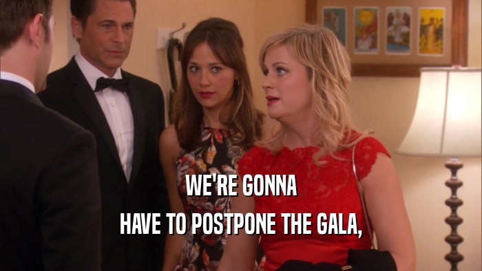 WE'RE GONNA HAVE TO POSTPONE THE GALA, 