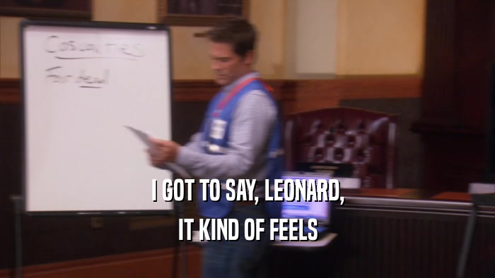 I GOT TO SAY, LEONARD, IT KIND OF FEELS 