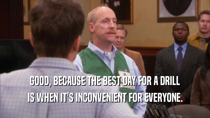 GOOD, BECAUSE THE BEST DAY FOR A DRILL IS WHEN IT'S INCONVENIENT FOR EVERYONE. 