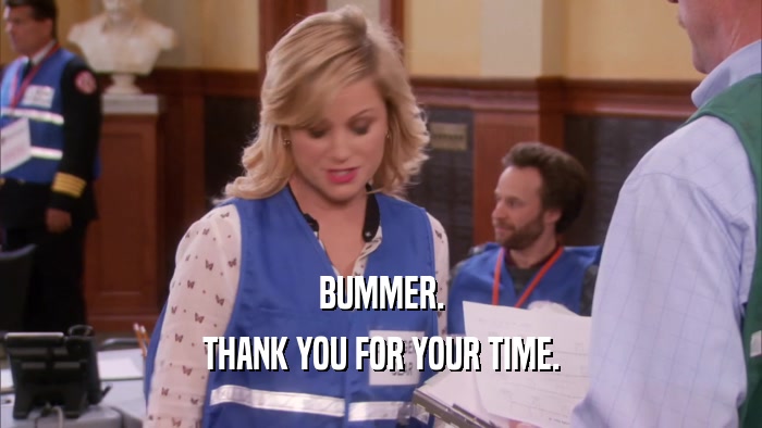 BUMMER. THANK YOU FOR YOUR TIME. 