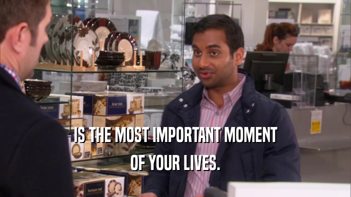 IS THE MOST IMPORTANT MOMENT OF YOUR LIVES. 