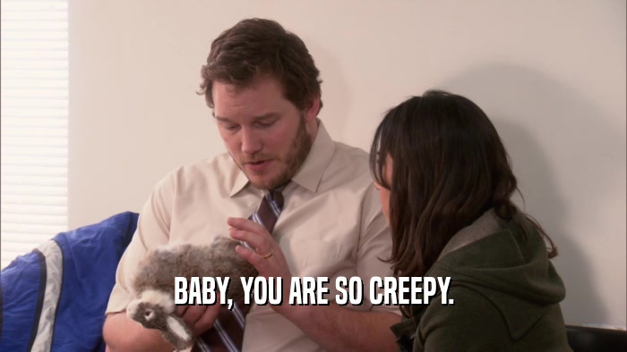 BABY, YOU ARE SO CREEPY.  