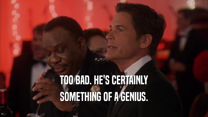 TOO BAD. HE'S CERTAINLY SOMETHING OF A GENIUS. 