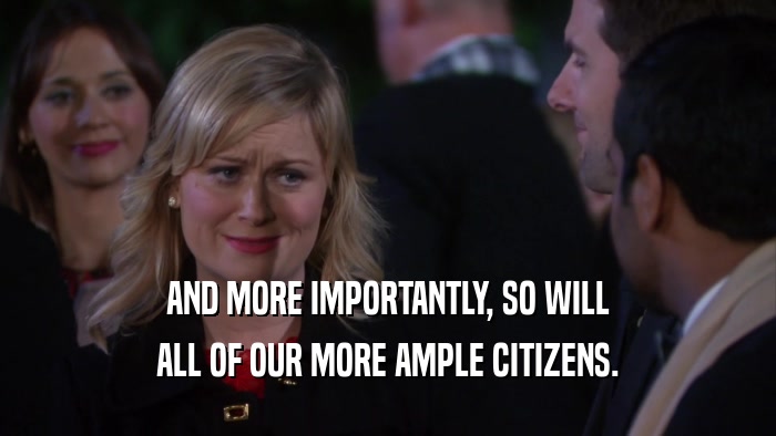 AND MORE IMPORTANTLY, SO WILL ALL OF OUR MORE AMPLE CITIZENS. 