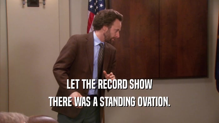LET THE RECORD SHOW THERE WAS A STANDING OVATION. 