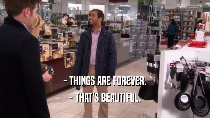 - THINGS ARE FOREVER. - THAT'S BEAUTIFUL. 