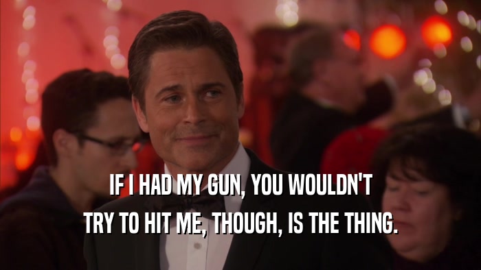 IF I HAD MY GUN, YOU WOULDN'T TRY TO HIT ME, THOUGH, IS THE THING. 