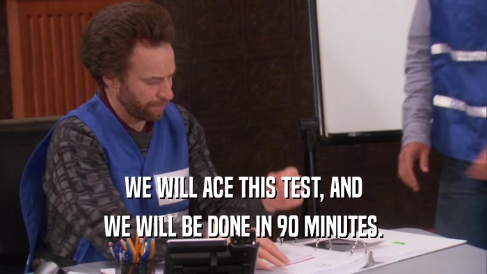 WE WILL ACE THIS TEST, AND WE WILL BE DONE IN 90 MINUTES. 