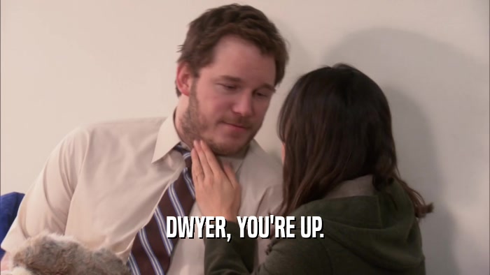 DWYER, YOU'RE UP.  