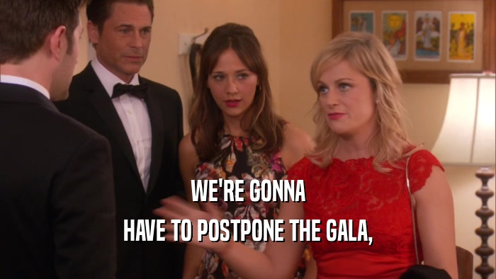 WE'RE GONNA
 HAVE TO POSTPONE THE GALA,
 