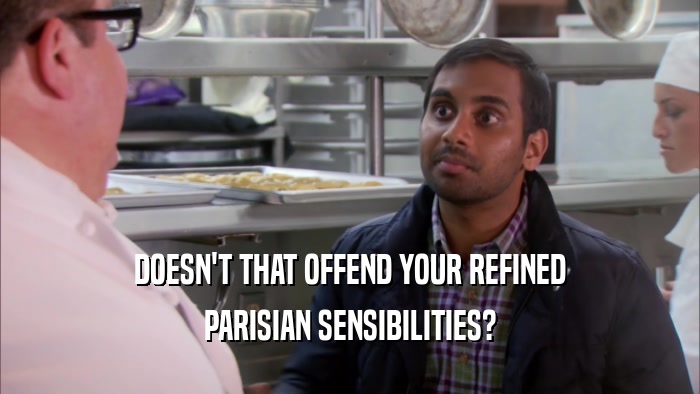 DOESN'T THAT OFFEND YOUR REFINED PARISIAN SENSIBILITIES? 