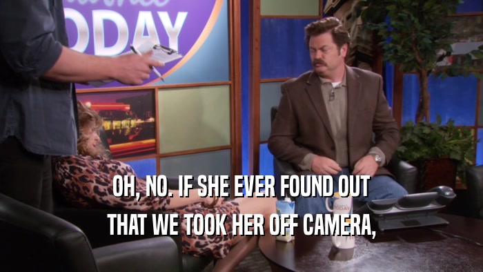OH, NO. IF SHE EVER FOUND OUT THAT WE TOOK HER OFF CAMERA, 