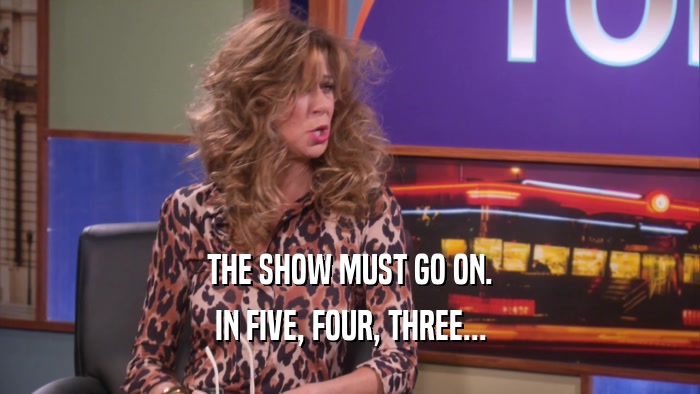 THE SHOW MUST GO ON. IN FIVE, FOUR, THREE... 