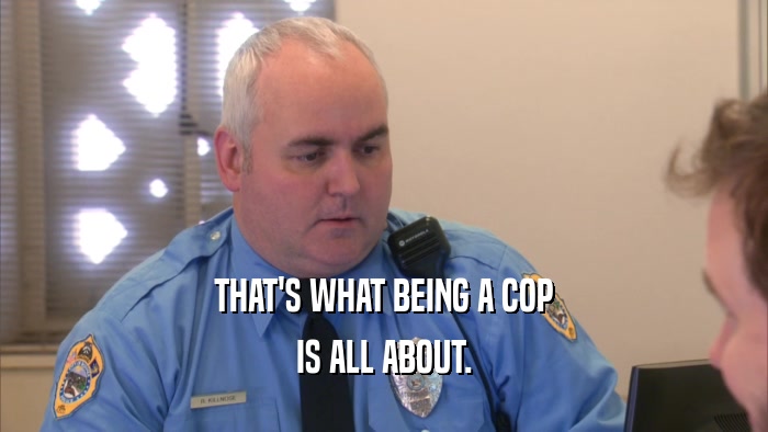 THAT'S WHAT BEING A COP IS ALL ABOUT. 