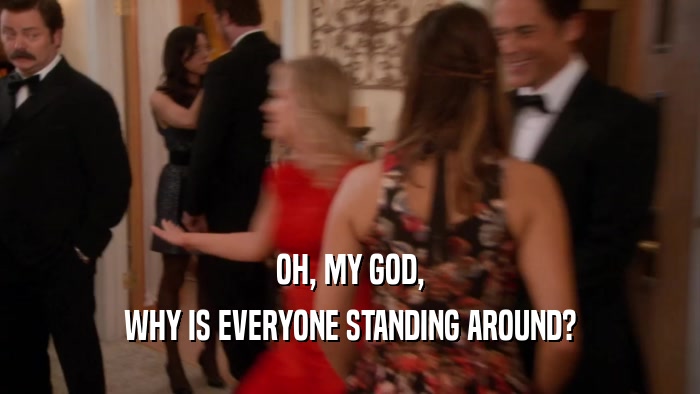 OH, MY GOD, WHY IS EVERYONE STANDING AROUND? 