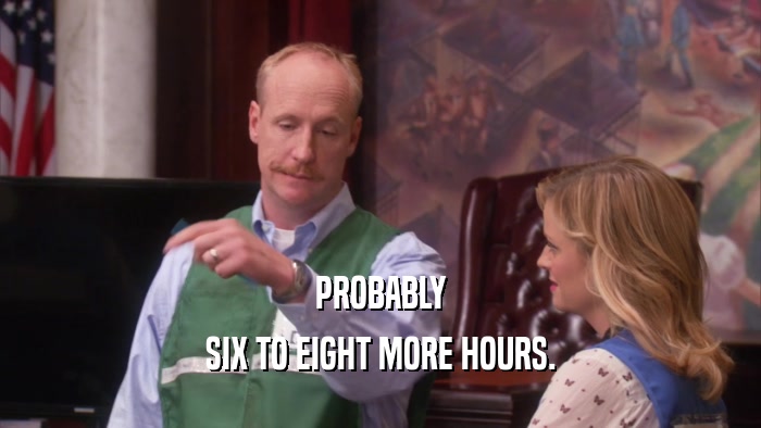 PROBABLY SIX TO EIGHT MORE HOURS. 