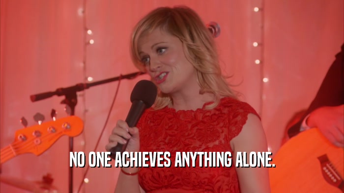 NO ONE ACHIEVES ANYTHING ALONE.  
