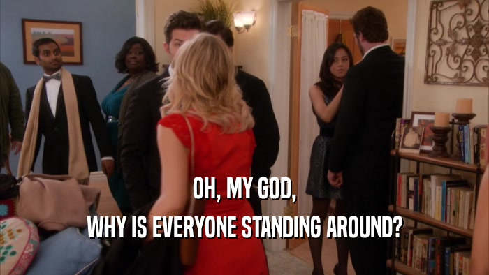 OH, MY GOD, WHY IS EVERYONE STANDING AROUND? 