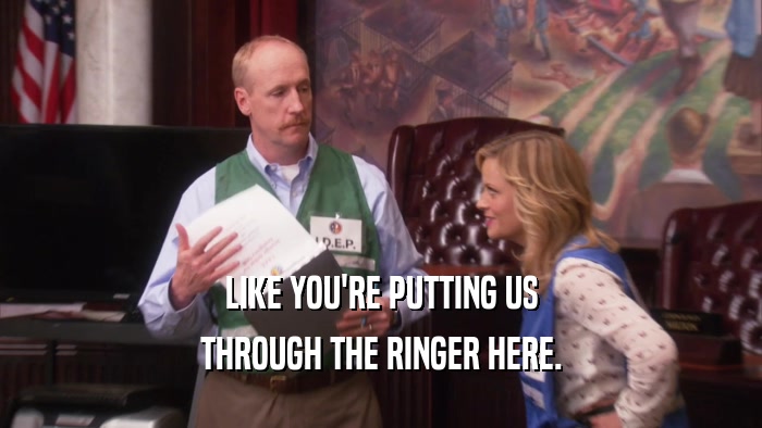 LIKE YOU'RE PUTTING US THROUGH THE RINGER HERE. 
