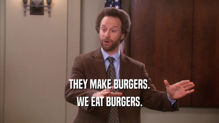THEY MAKE BURGERS. WE EAT BURGERS. 