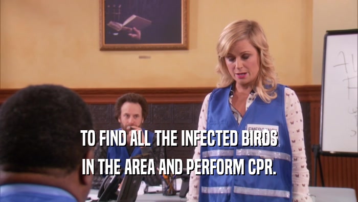 TO FIND ALL THE INFECTED BIRDS IN THE AREA AND PERFORM CPR. 
