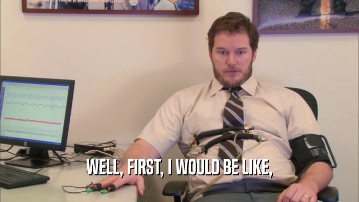 WELL, FIRST, I WOULD BE LIKE,  