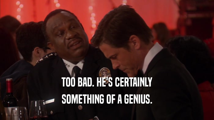 TOO BAD. HE'S CERTAINLY SOMETHING OF A GENIUS. 