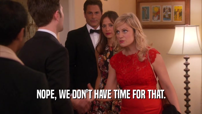 NOPE, WE DON'T HAVE TIME FOR THAT.  