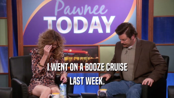 I WENT ON A BOOZE CRUISE LAST WEEK. 