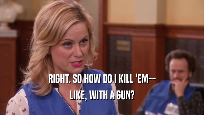 RIGHT. SO HOW DO I KILL 'EM-- LIKE, WITH A GUN? 