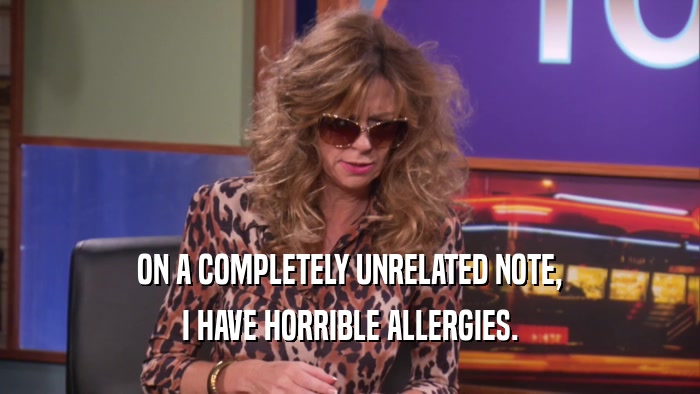 ON A COMPLETELY UNRELATED NOTE, I HAVE HORRIBLE ALLERGIES. 