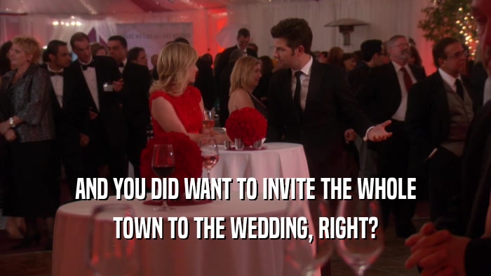 AND YOU DID WANT TO INVITE THE WHOLE TOWN TO THE WEDDING, RIGHT? 