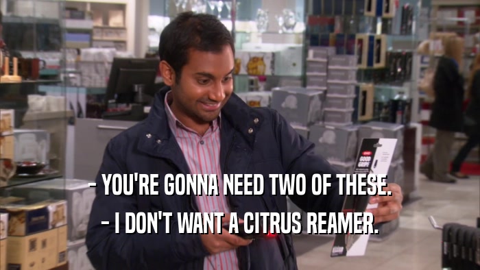 - YOU'RE GONNA NEED TWO OF THESE. - I DON'T WANT A CITRUS REAMER. 