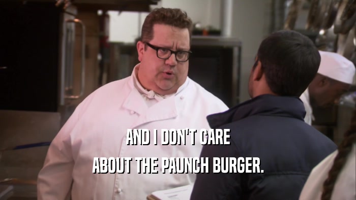 AND I DON'T CARE ABOUT THE PAUNCH BURGER. 