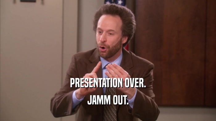 PRESENTATION OVER. JAMM OUT. 