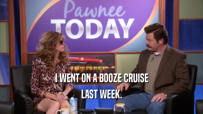 I WENT ON A BOOZE CRUISE LAST WEEK. 