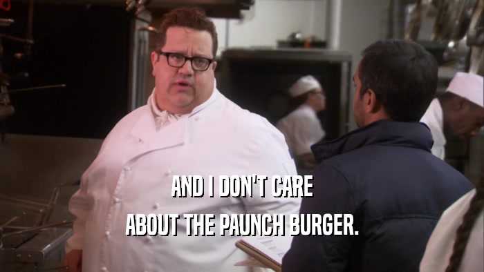 AND I DON'T CARE ABOUT THE PAUNCH BURGER. 