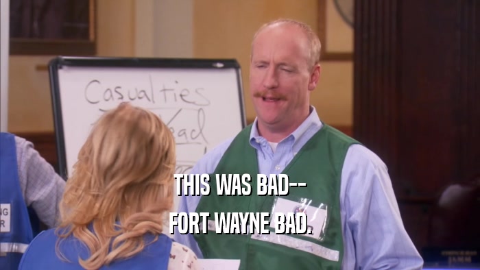 THIS WAS BAD-- FORT WAYNE BAD. 