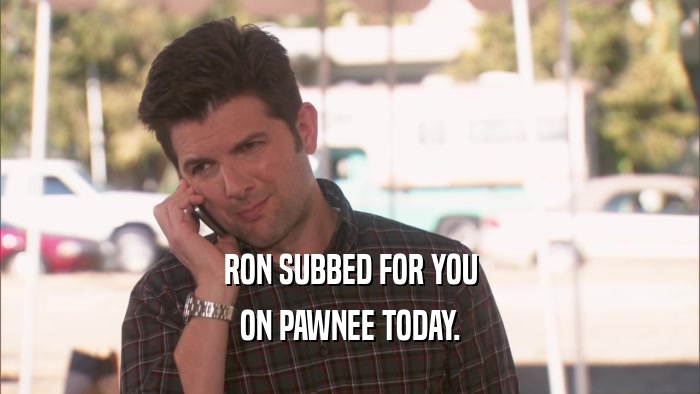 RON SUBBED FOR YOU ON PAWNEE TODAY. 