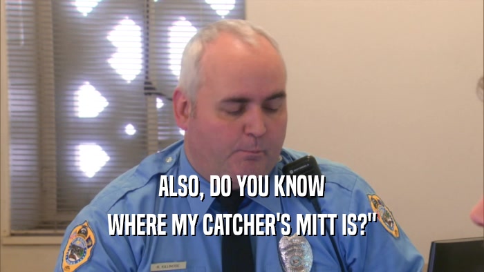 ALSO, DO YOU KNOW WHERE MY CATCHER'S MITT IS?
