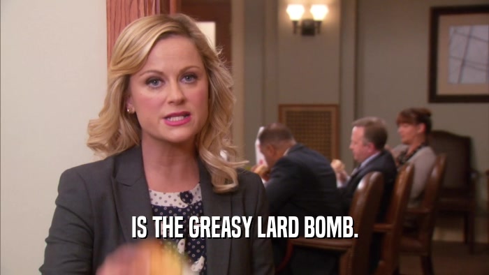 IS THE GREASY LARD BOMB.  