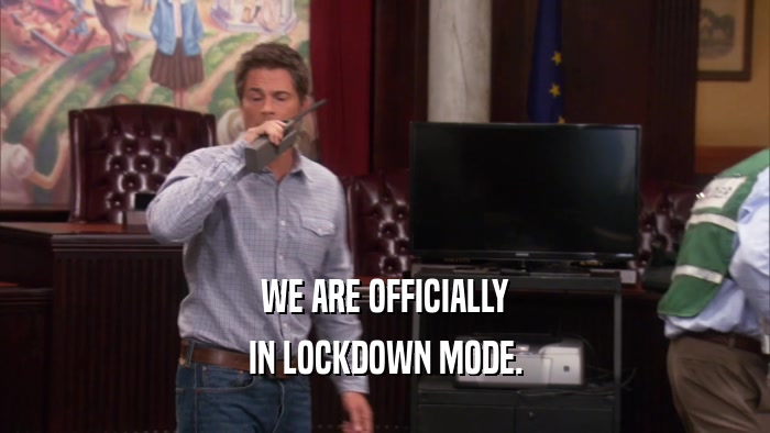WE ARE OFFICIALLY
 IN LOCKDOWN MODE.
 