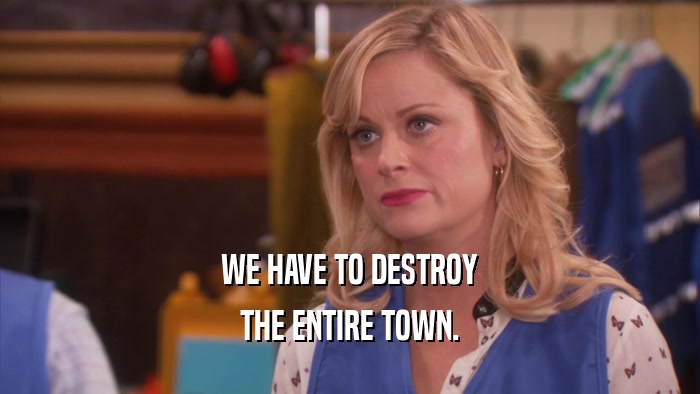 WE HAVE TO DESTROY THE ENTIRE TOWN. 