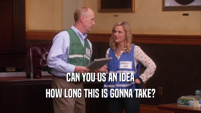 CAN YOU US AN IDEA HOW LONG THIS IS GONNA TAKE? 