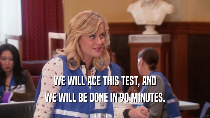 WE WILL ACE THIS TEST, AND WE WILL BE DONE IN 90 MINUTES. 