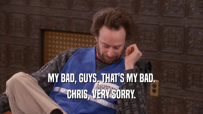 MY BAD, GUYS. THAT'S MY BAD. CHRIS, VERY SORRY. 