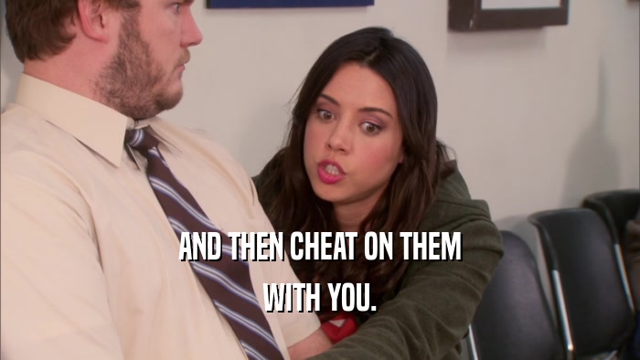 AND THEN CHEAT ON THEM WITH YOU. 