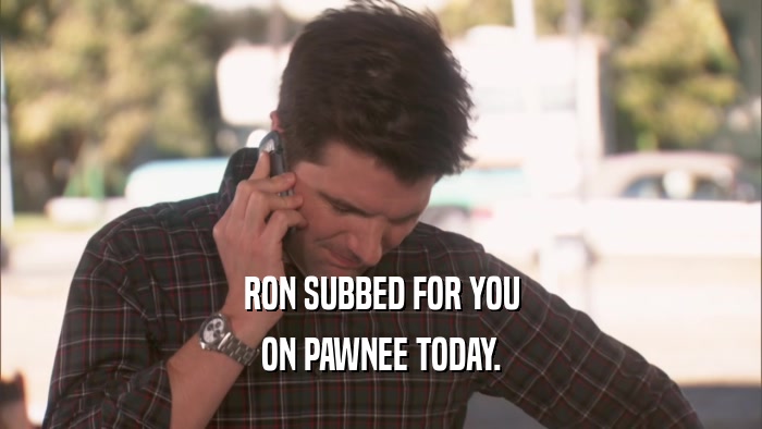 RON SUBBED FOR YOU ON PAWNEE TODAY. 